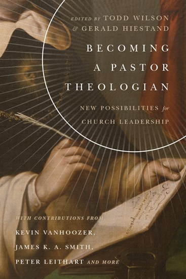 Becoming a Pastor Theologian: New Possibilities for Church Leadership, Edited by Todd Wilson and Gerald L. Hiestand