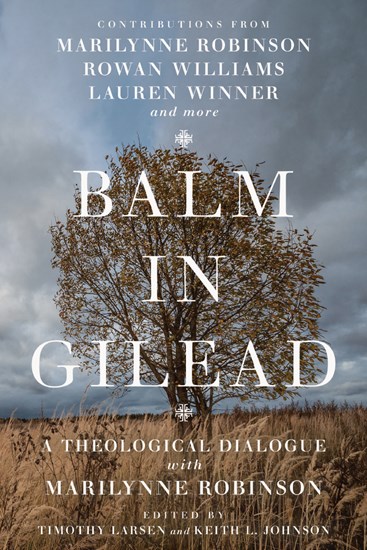 Balm in Gilead: A Theological Dialogue with Marilynne Robinson, Edited by Timothy Larsen and Keith L. Johnson