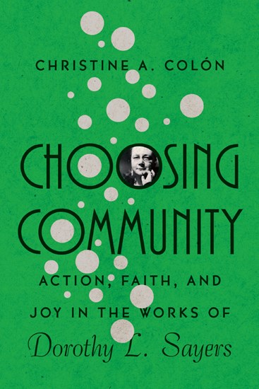 Choosing Community: Action, Faith, and Joy in the Works of Dorothy L. Sayers, By Christine A. Colón