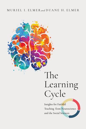 The Learning Cycle: Insights for Faithful Teaching from Neuroscience and the Social Sciences, By Muriel I. Elmer and Duane H. Elmer