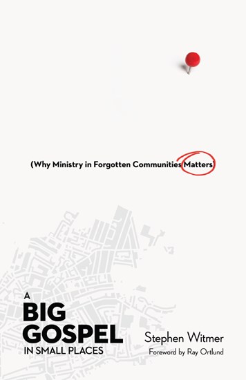 A Big Gospel in Small Places: Why Ministry in Forgotten Communities Matters, By Stephen Witmer