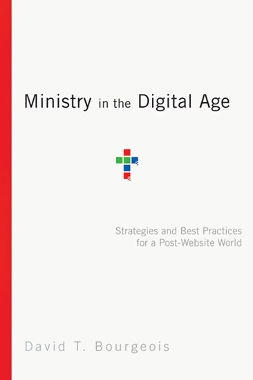 Ministry in the Digital Age: Strategies and Best Practices for a Post-Website World, By David T. Bourgeois