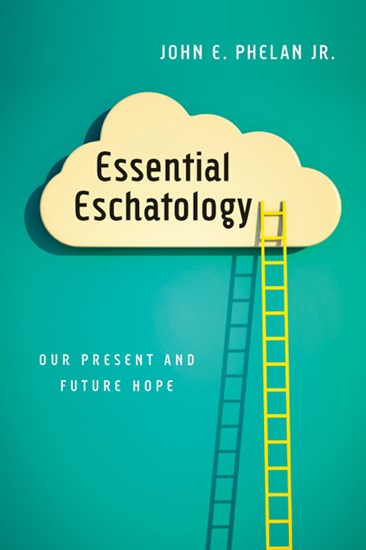 Essential Eschatology: Our Present and Future Hope, By John E. Phelan Jr.