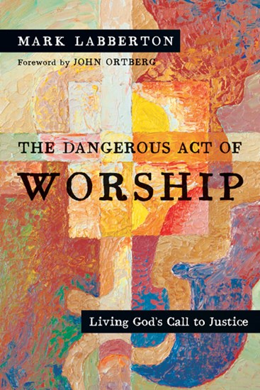 The Dangerous Act of Worship: Living God's Call to Justice, By Mark Labberton