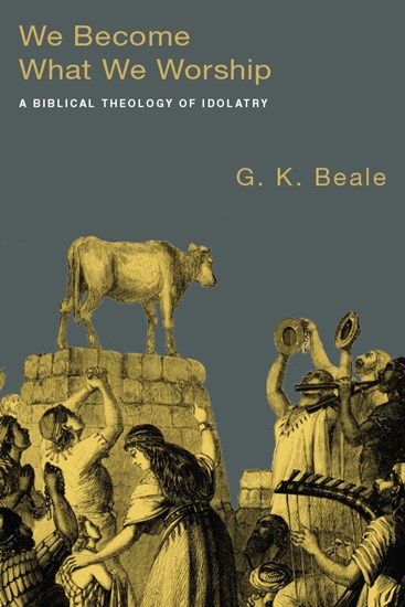 We Become What We Worship: A Biblical Theology of Idolatry, By G. K. Beale