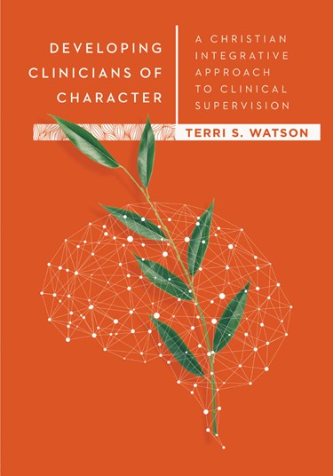 Developing Clinicians of Character: A Christian Integrative Approach to Clinical Supervision, By Terri S. Watson