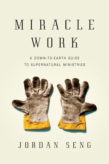 Miracle Work: A Down-to-Earth Guide to Supernatural Ministries, By Jordan Seng