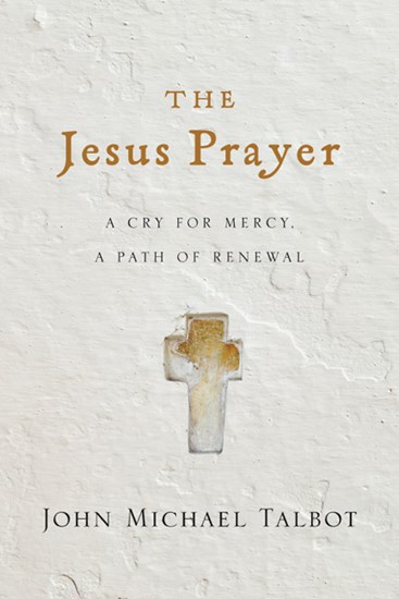 The Jesus Prayer: A Cry for Mercy, a Path of Renewal, By John Michael Talbot