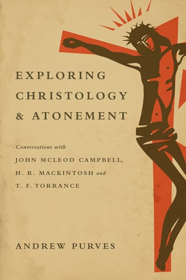 Exploring Christology and Atonement: Conversations with John McLeod Campbell, H. R. Mackintosh and T. F. Torrance, By Andrew Purves