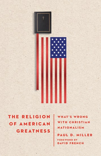 The Religion of American Greatness: What’s Wrong with Christian Nationalism, By Paul D. Miller