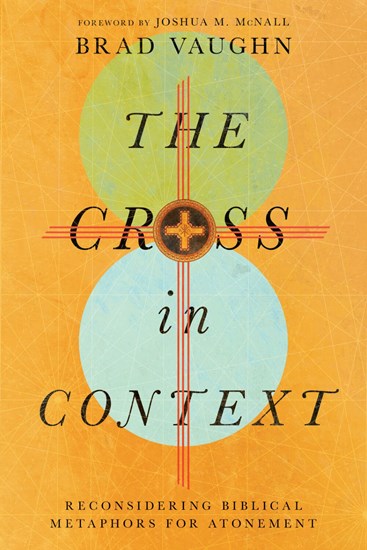 The Cross in Context: Reconsidering Biblical Metaphors for Atonement, By Brad Vaughn