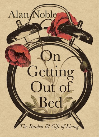 On Getting Out of Bed: The Burden and Gift of Living, By Alan Noble