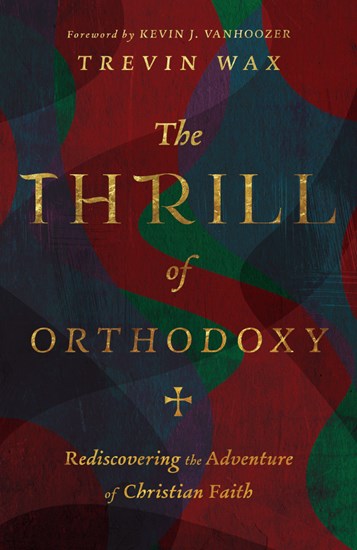 The Thrill of Orthodoxy: Rediscovering the Adventure of Christian Faith, By Trevin Wax