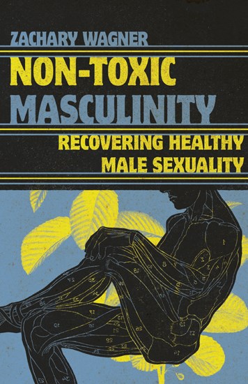 Non-Toxic Masculinity: Recovering Healthy Male Sexuality, By Zachary Wagner