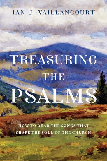 Treasuring the Psalms: How to Read the Songs that Shape the Soul of the Church, By Ian J. Vaillancourt