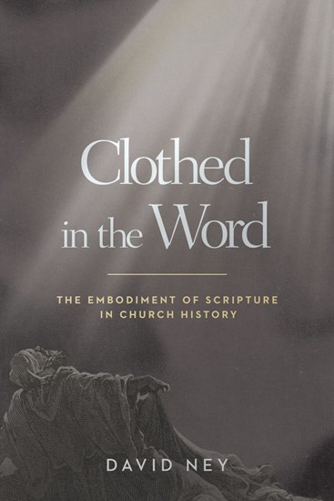 Clothed in the Word: The Embodiment of Scripture in Church History, By David Ney