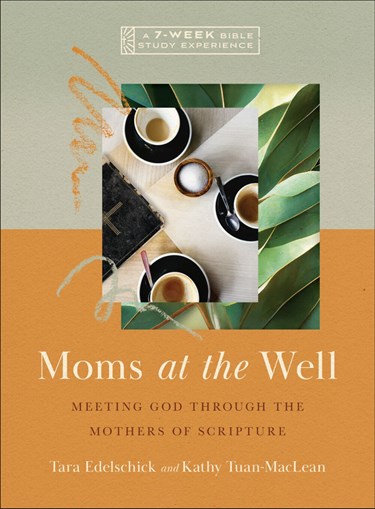 Moms at the Well: Meeting God Through the Mothers of Scripture—A 7-Week Bible Study Experience, By Tara Edelschick and Kathy Tuan-MacLean