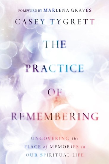 The Practice of Remembering: Uncovering the Place of Memories in Our Spiritual Life, By Casey Tygrett