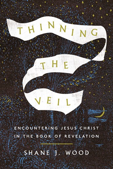 Thinning the Veil: Encountering Jesus Christ in the Book of Revelation, By Shane J. Wood