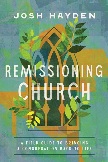 Remissioning Church: A Field Guide to Bringing a Congregation Back to Life, By Josh Hayden