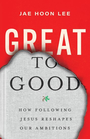 Great to Good: How Following Jesus Reshapes Our Ambitions, By Jae Hoon Lee