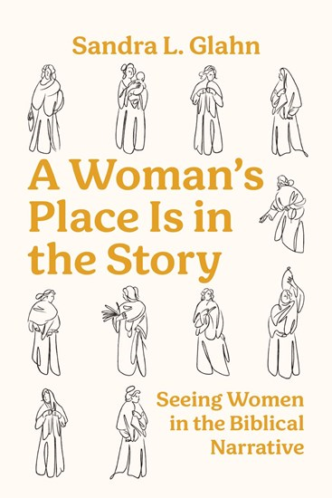 A Woman's Place Is in the Story: Seeing Women in the Biblical Narrative, By Sandra L Glahn