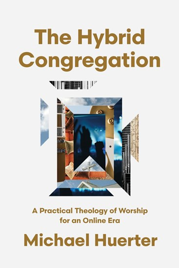 The Hybrid Congregation: A Practical Theology of Worship for an Online Era, By Michael Huerter