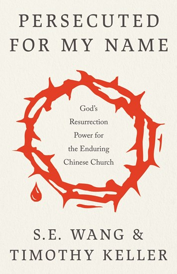 Persecuted for My Name: God's Resurrection Power for the Enduring Chinese Church, By S. E. Wang and Timothy Keller