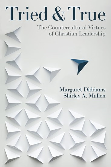 Tried and True: The Countercultural Virtues of Christian Leadership, By Shirley Mullen and Margaret Diddams