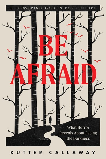 Be Afraid: What Horror Reveals About Facing the Darkness, By Kutter Callaway